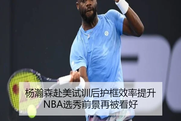 杨瀚森赴美试训后护框效率提升 NBA选秀前景再被看好 - WANMEISPORTS